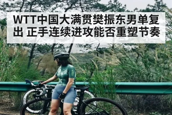 WTT中国大满贯樊振东男单复出 正手连续进攻能否重塑节奏