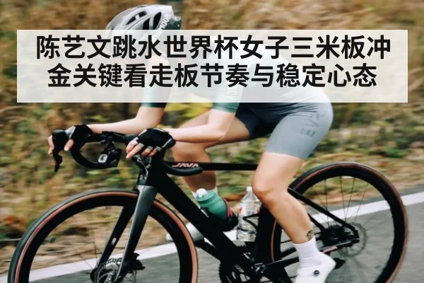 陈艺文跳水世界杯女子三米板冲金关键看走板节奏与稳定心态