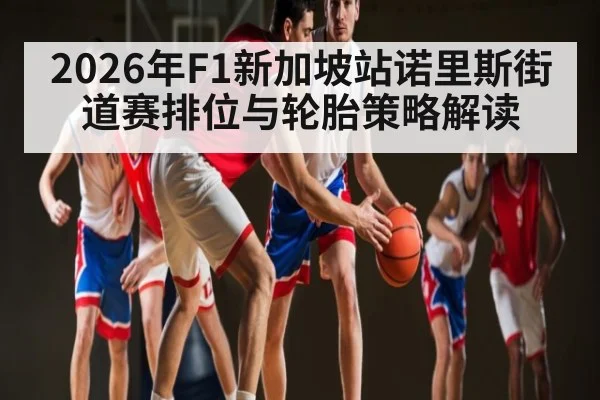 2026年F1新加坡站诺里斯街道赛排位与轮胎策略解读
