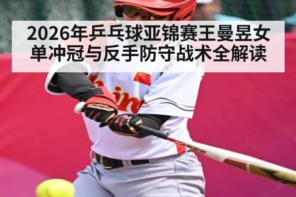 2026年乒乓球亚锦赛王曼昱女单冲冠与反手防守战术全解读
