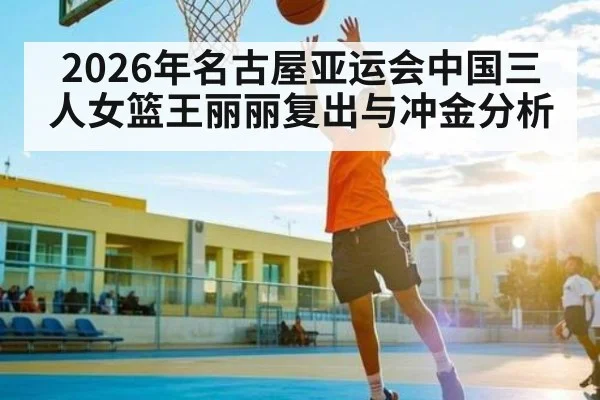 2026年名古屋亚运会中国三人女篮王丽丽复出与冲金分析