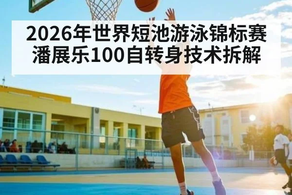 2026年世界短池游泳锦标赛潘展乐100自转身技术拆解