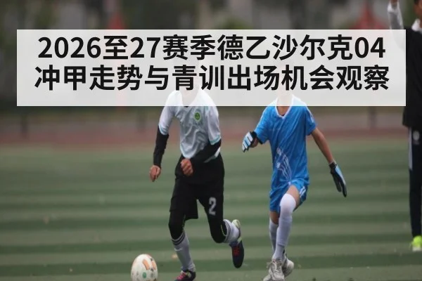 2026至27赛季德乙沙尔克04冲甲走势与青训出场机会观察